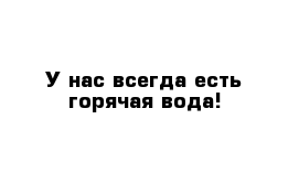 У нас всегда есть горячая вода!